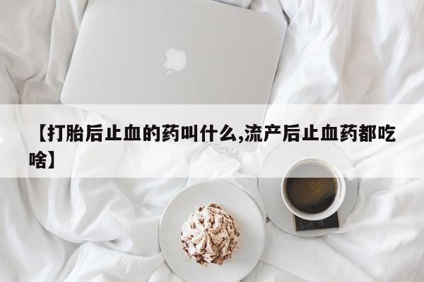 打胎药怎么买【打胎后止血的药叫什么,流产后止血药都吃啥】