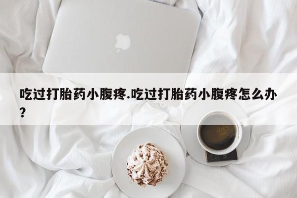 打胎药怎么买吃过打胎药小腹疼.吃过打胎药小腹疼怎么办？