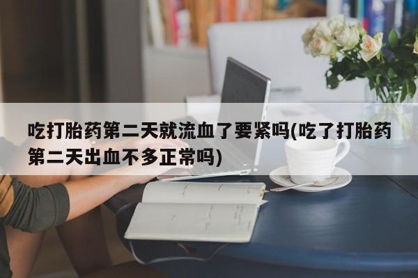 打胎药怎么买吃打胎药第二天就流血了要紧吗(吃了打胎药第二天出血不多正常吗)