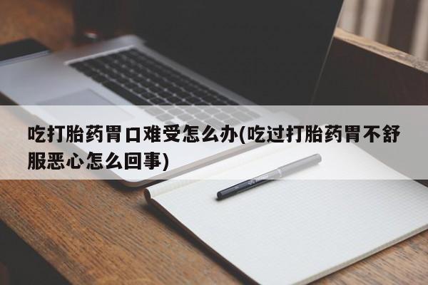 打胎药怎么买吃打胎药胃口难受怎么办(吃过打胎药胃不舒服恶心怎么回事)
