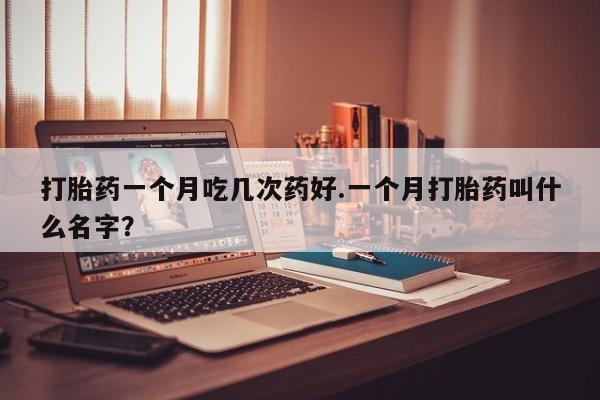 打胎药怎么买打胎药一个月吃几次药好.一个月打胎药叫什么名字？