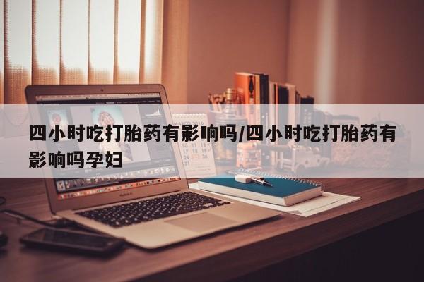 打胎药怎么买四小时吃打胎药有影响吗/四小时吃打胎药有影响吗孕妇