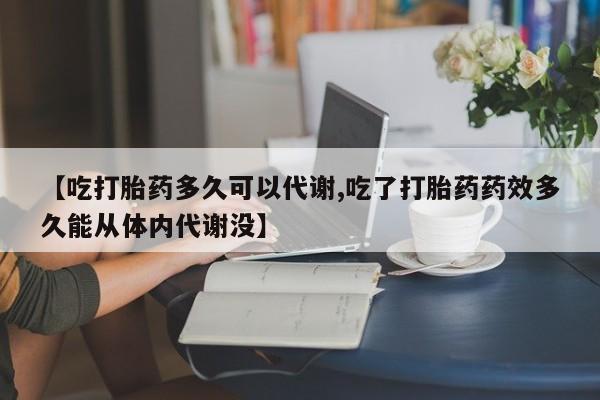 打胎药怎么买【吃打胎药多久可以代谢,吃了打胎药药效多久能从体内代谢没】