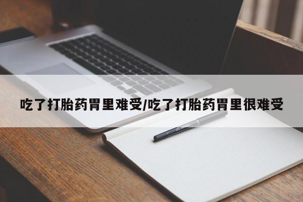 打胎药怎么买吃了打胎药胃里难受/吃了打胎药胃里很难受