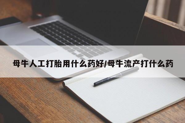 打胎药怎么买母牛人工打胎用什么药好/母牛流产打什么药
