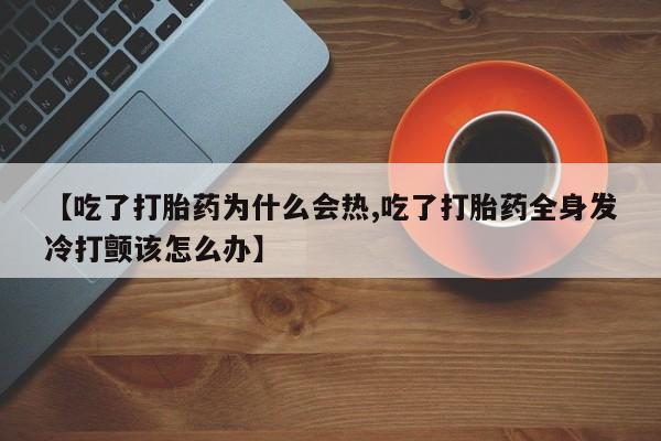 打胎药怎么买【吃了打胎药为什么会热,吃了打胎药全身发冷打颤该怎么办】