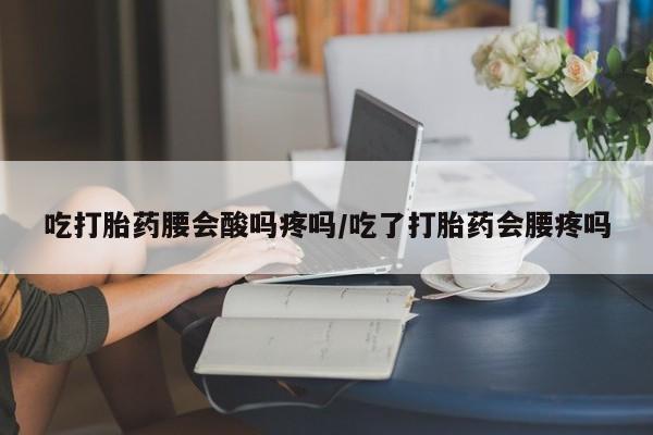 打胎药怎么买吃打胎药腰会酸吗疼吗/吃了打胎药会腰疼吗