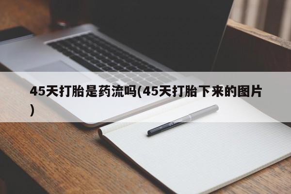 打胎药怎么买45天打胎是药流吗(45天打胎下来的图片)