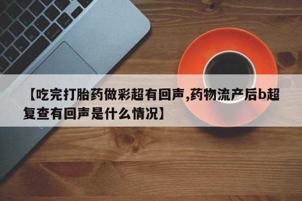 打胎药怎么买【吃完打胎药做彩超有回声,药物流产后b超复查有回声是什么情况】
