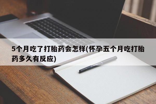 打胎药怎么买5个月吃了打胎药会怎样(怀孕五个月吃打胎药多久有反应)