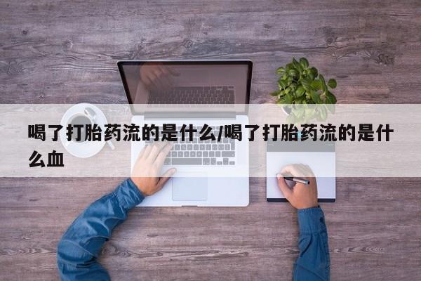 打胎药怎么买喝了打胎药流的是什么/喝了打胎药流的是什么血