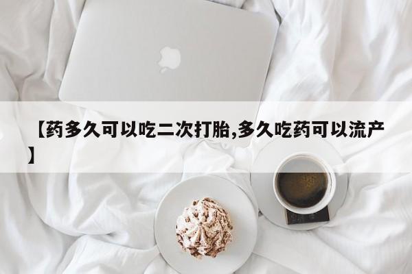 打胎药怎么买【药多久可以吃二次打胎,多久吃药可以流产】