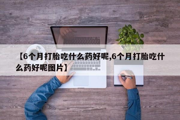 打胎药怎么买【6个月打胎吃什么药好呢,6个月打胎吃什么药好呢图片】