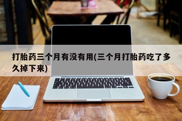 打胎药怎么买打胎药三个月有没有用(三个月打胎药吃了多久掉下来)