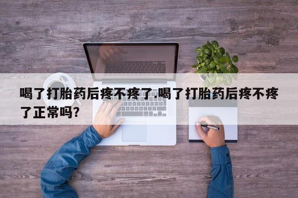 打胎药怎么买喝了打胎药后疼不疼了.喝了打胎药后疼不疼了正常吗？