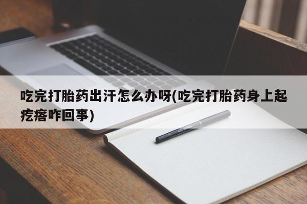 打胎药怎么买吃完打胎药出汗怎么办呀(吃完打胎药身上起疙瘩咋回事)