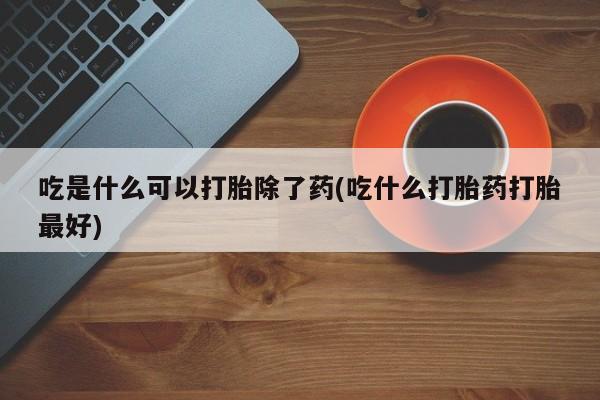 打胎药怎么买吃是什么可以打胎除了药(吃什么打胎药打胎最好)