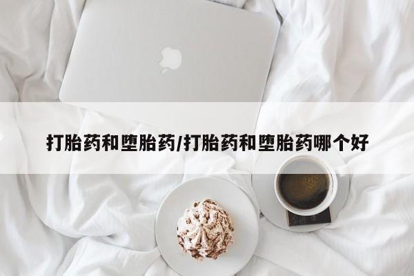 打胎药怎么买打胎药和堕胎药/打胎药和堕胎药哪个好