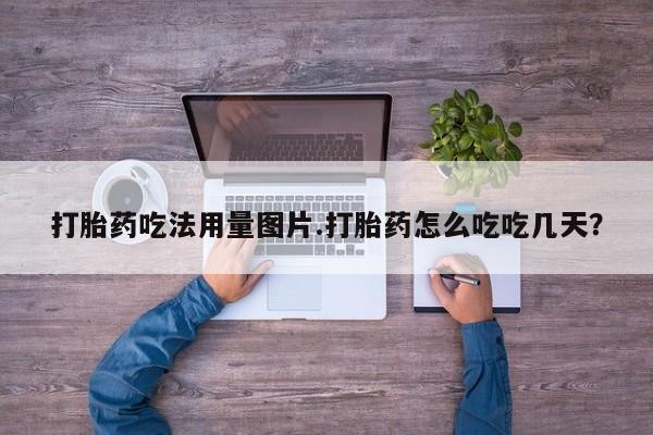 打胎药怎么买打胎药吃法用量图片.打胎药怎么吃吃几天？