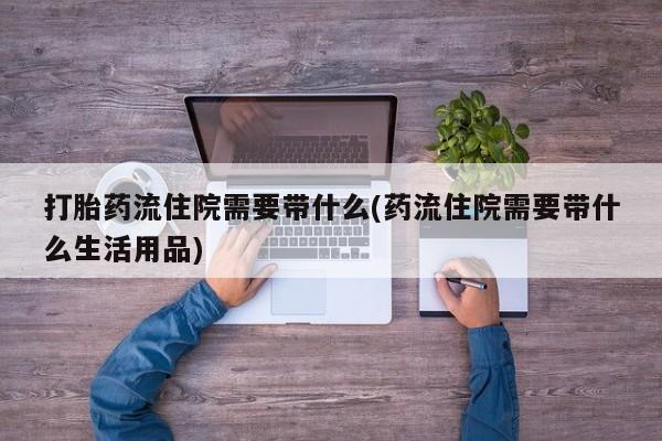打胎药怎么买打胎药流住院需要带什么(药流住院需要带什么生活用品)