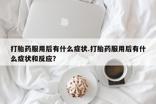 打胎药怎么买打胎药服用后有什么症状.打胎药服用后有什么症状和反应？