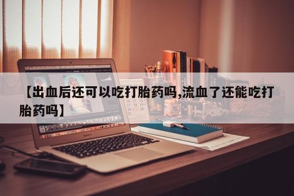 打胎药怎么买【出血后还可以吃打胎药吗,流血了还能吃打胎药吗】