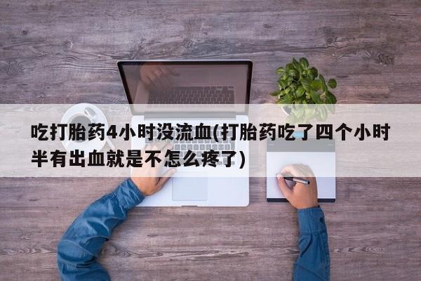 打胎药怎么买吃打胎药4小时没流血(打胎药吃了四个小时半有出血就是不怎么疼了)
