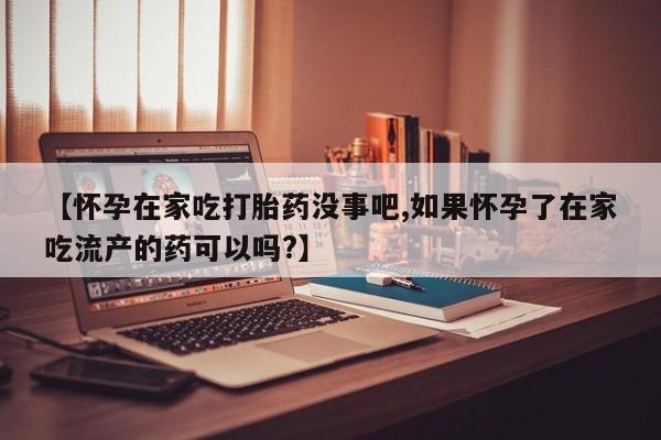 打胎药怎么买【怀孕在家吃打胎药没事吧,如果怀孕了在家吃流产的药可以吗?】