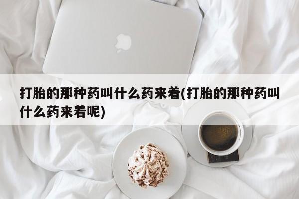 打胎药怎么买打胎的那种药叫什么药来着(打胎的那种药叫什么药来着呢)