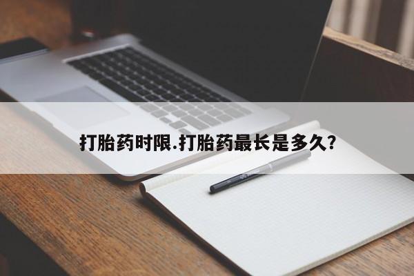 打胎药怎么买打胎药时限.打胎药最长是多久？