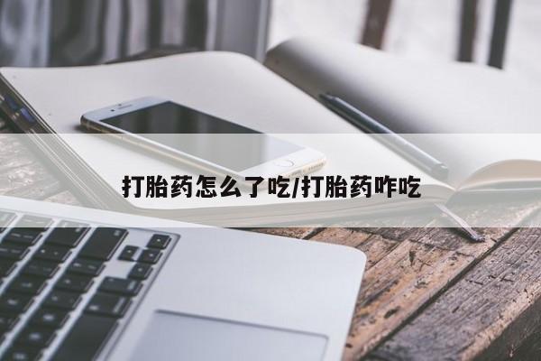 打胎药怎么买打胎药怎么了吃/打胎药咋吃