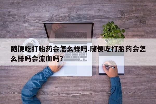 打胎药怎么买随便吃打胎药会怎么样吗.随便吃打胎药会怎么样吗会流血吗？