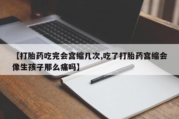打胎药怎么买【打胎药吃完会宫缩几次,吃了打胎药宫缩会像生孩子那么痛吗】