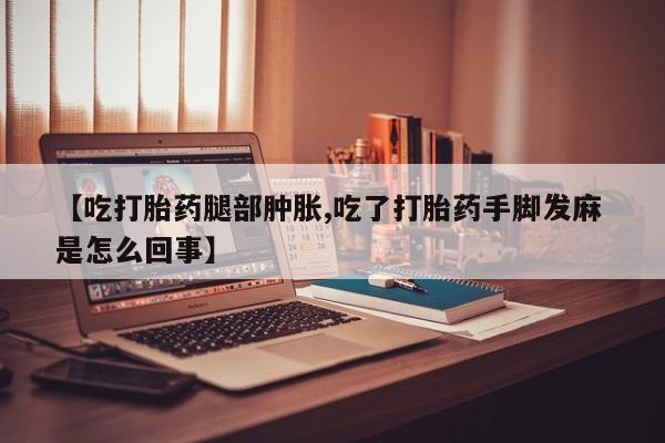 打胎药怎么买【吃打胎药腿部肿胀,吃了打胎药手脚发麻 是怎么回事】