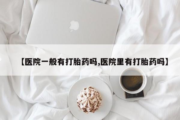 打胎药怎么买【医院一般有打胎药吗,医院里有打胎药吗】