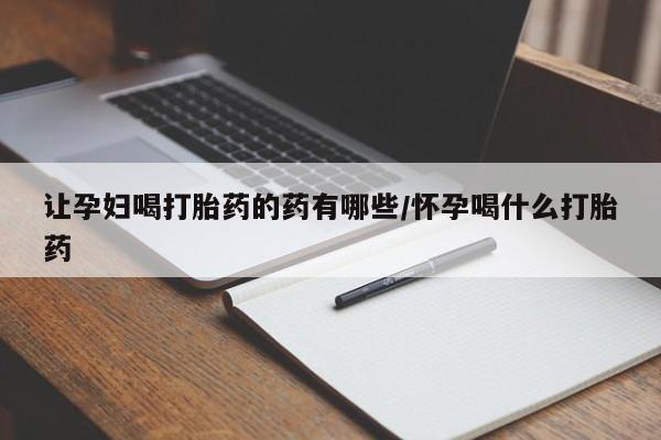 打胎药怎么买让孕妇喝打胎药的药有哪些/怀孕喝什么打胎药