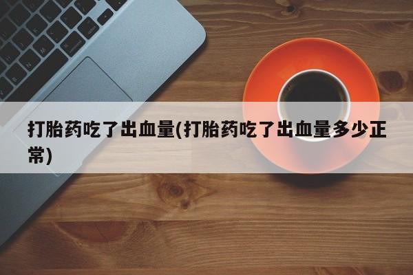 打胎药怎么买打胎药吃了出血量(打胎药吃了出血量多少正常)