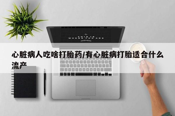 打胎药怎么买心脏病人吃啥打胎药/有心脏病打胎适合什么流产