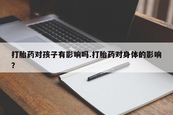 打胎药怎么买打胎药对孩子有影响吗.打胎药对身体的影响？